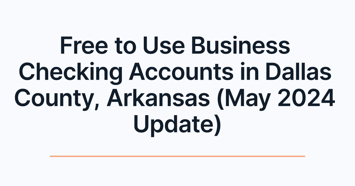 Free to Use Business Checking Accounts in Dallas County, Arkansas (May 2024 Update)